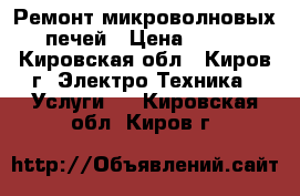 Ремонт микроволновых печей › Цена ­ 350 - Кировская обл., Киров г. Электро-Техника » Услуги   . Кировская обл.,Киров г.